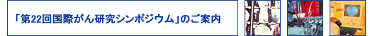 第22回国際がん研究シンポジウムのご案内